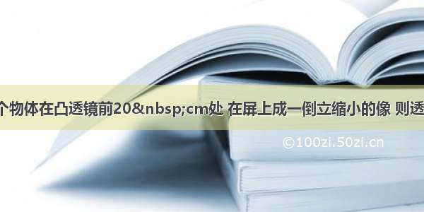 单选题一个物体在凸透镜前20&nbsp;cm处 在屏上成一倒立缩小的像 则透镜的焦距f