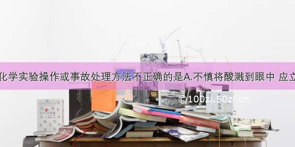 单选题下列化学实验操作或事故处理方法不正确的是A.不慎将酸溅到眼中 应立即用水冲洗