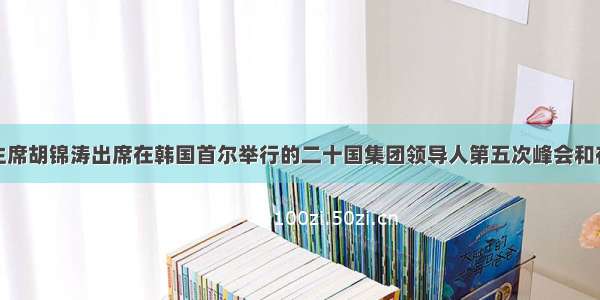 单选题国家主席胡锦涛出席在韩国首尔举行的二十国集团领导人第五次峰会和在日本横滨举