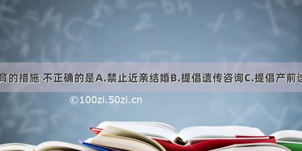 下列优生优育的措施 不正确的是A.禁止近亲结婚B.提倡遗传咨询C.提倡产前诊断D.提倡为