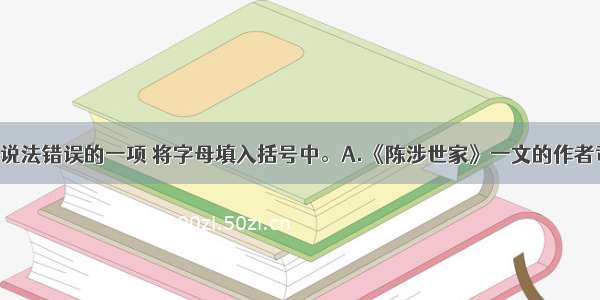 单选题选出说法错误的一项 将字母填入括号中。A.《陈涉世家》一文的作者司马迁 东汉