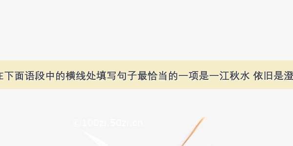 结合语境 在下面语段中的横线处填写句子最恰当的一项是一江秋水 依旧是澄蓝澈底。两