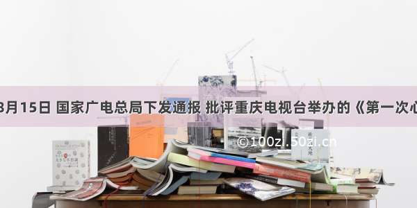 单选题8月15日 国家广电总局下发通报 批评重庆电视台举办的《第一次心动》选