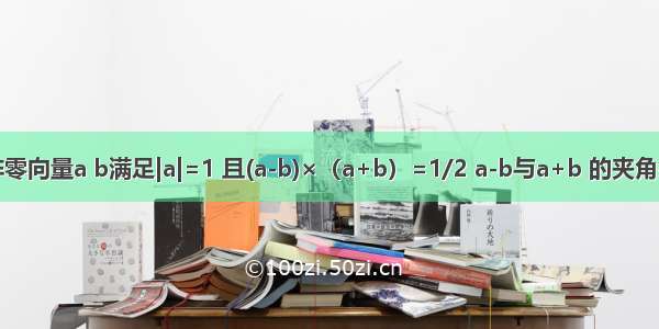 已知非零向量a b满足|a|=1 且(a-b)×（a+b）=1/2 a-b与a+b 的夹角余弦值