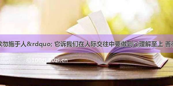 “己所不欲勿施于人” 它诉我们在人际交往中要做到①理解至上 善待他人②换位思考 