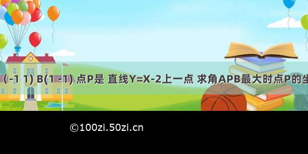 已知点A（-1 1) B(1 -1) 点P是 直线Y=X-2上一点 求角APB最大时点P的坐标及角A