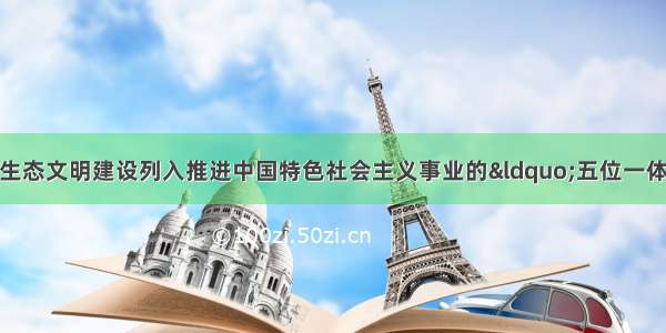 党的十八大报告将生态文明建设列入推进中国特色社会主义事业的&ldquo;五位一体&rdquo;总布局 提