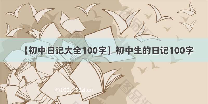 【初中日记大全100字】初中生的日记100字