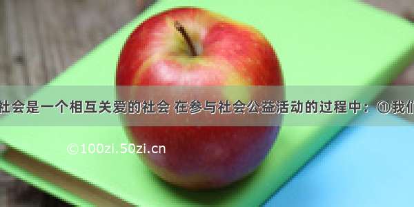 我们生活的社会是一个相互关爱的社会 在参与社会公益活动的过程中：①我们承担着社会