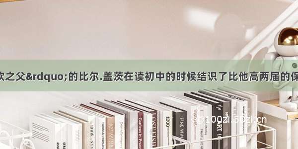 被誉为“微软之父”的比尔.盖茨在读初中的时候结识了比他高两届的保罗.艾伦。两人很快