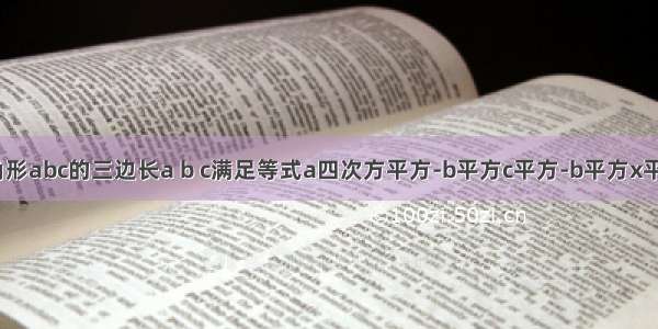 【已知三角形abc的三边长a b c满足等式a四次方平方-b平方c平方-b平方x平方=a平方c】