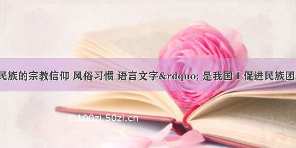 &ldquo;尊重各民族的宗教信仰 风俗习惯 语言文字&rdquo; 是我国①促进民族团结进步的要求 ②