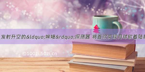 12月2日1时30分发射升空的“嫦娥”探测器 将首次实现月球软着陆和月面巡视勘察