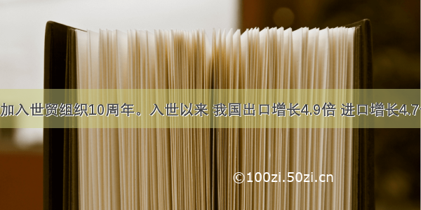 是中国加入世贸组织10周年。入世以来 我国出口增长4.9倍 进口增长4.7倍 成为