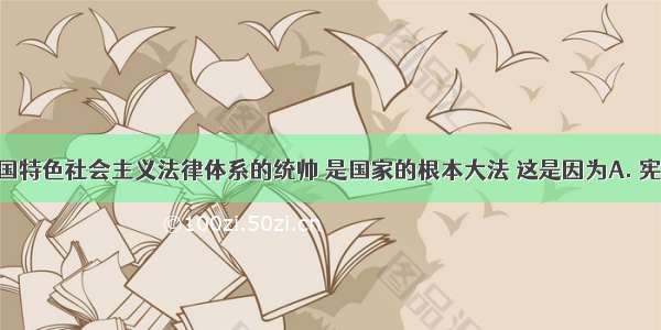 宪法是中国特色社会主义法律体系的统帅 是国家的根本大法 这是因为A. 宪法制定 修