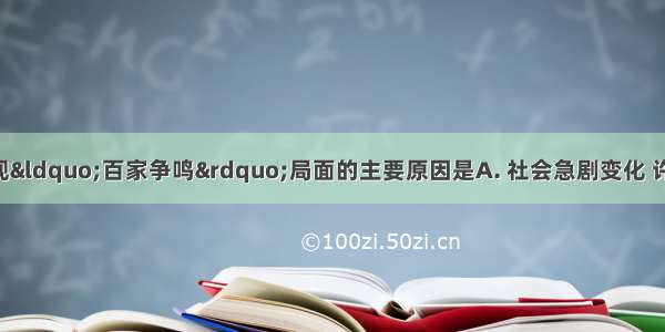 春秋战国时期出现“百家争鸣”局面的主要原因是A. 社会急剧变化 许多问题亟待解决 