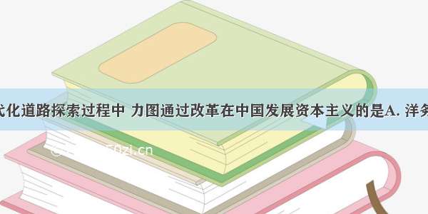 在中国近代化道路探索过程中 力图通过改革在中国发展资本主义的是A. 洋务运动B. 维