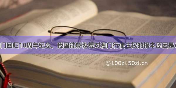 是我国澳门回归10周年纪念。我国能够恢复对澳门行使主权的根本原因是A. 我国综