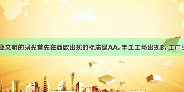 16世纪工业文明的曙光首先在西欧出现的标志是AA. 手工工场出现B. 工厂出现C. 现代