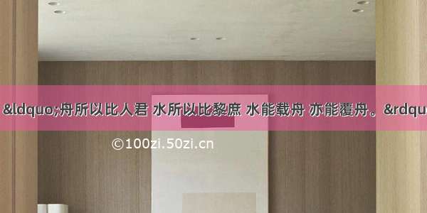 阅读下列材料：“舟所以比人君 水所以比黎庶 水能载舟 亦能覆舟。”请回答：（1）