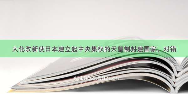 大化改新使日本建立起中央集权的天皇制封建国家。对错