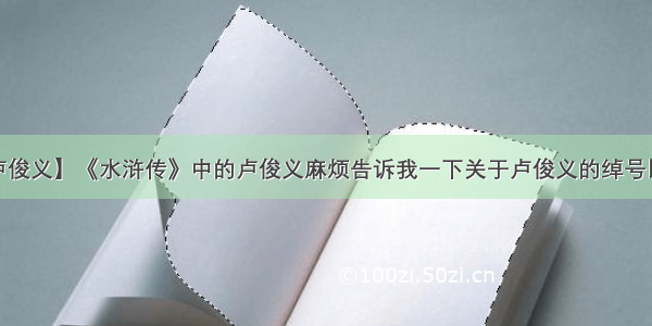 【水浒传卢俊义】《水浒传》中的卢俊义麻烦告诉我一下关于卢俊义的绰号以及绰号儿...