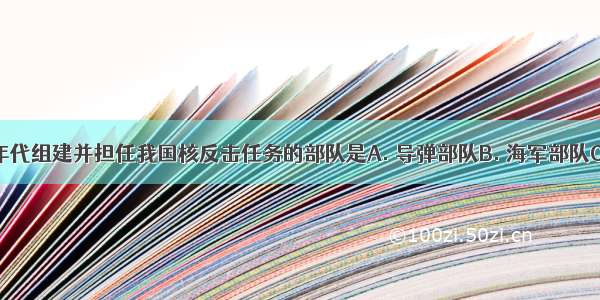 20世纪60年代组建并担任我国核反击任务的部队是A. 导弹部队B. 海军部队C. 空军部队