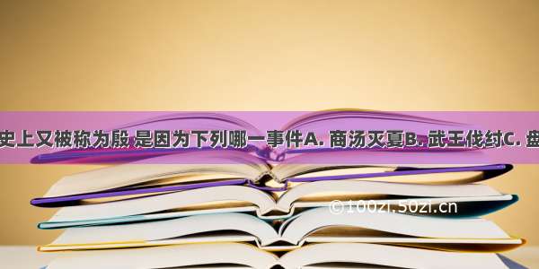 商朝在历史上又被称为殷 是因为下列哪一事件A. 商汤灭夏B. 武王伐纣C. 盘庚迁都D.