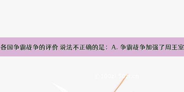 对春秋时期各国争霸战争的评价 说法不正确的是：A. 争霸战争加强了周王室的统治地位