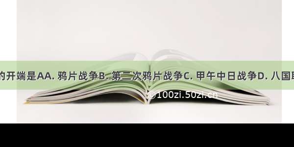 中国近代史的开端是AA. 鸦片战争B. 第二次鸦片战争C. 甲午中日战争D. 八国联军侵华战争