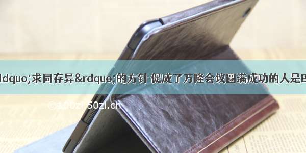 1955年 提出了&ldquo;求同存异&rdquo;的方针 促成了万隆会议圆满成功的人是BA. 毛泽东B. 周