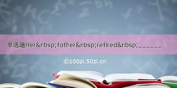 单选题Her father retired ______