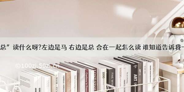 【“马加个总”读什么呀?左边是马 右边是总 合在一起怎么读 谁知道告诉我一声 谢谢了!】