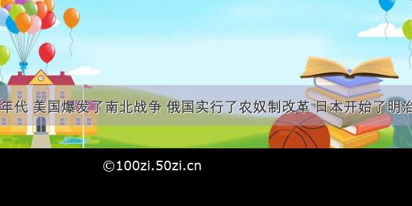 19世纪60年代 美国爆发了南北战争 俄国实行了农奴制改革 日本开始了明治维新 这些