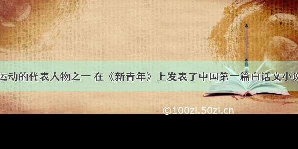 作为新文化运动的代表人物之一 在《新青年》上发表了中国第一篇白话文小说《狂人日记