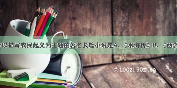 我国第一部以描写农民起义为主题的著名长篇小说是A. 《水浒传》B. 《西游记》C. 《