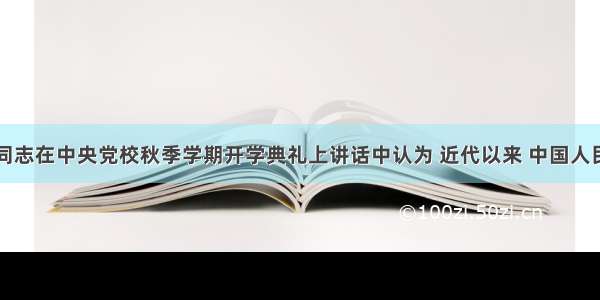 习近平同志在中央党校秋季学期开学典礼上讲话中认为 近代以来 中国人民必须完