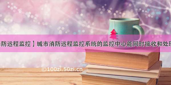 【消防远程监控】城市消防远程监控系统的监控中心能同时接收和处理不...