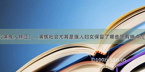 【满族人特征】...满族社会尤其是旗人妇女保留了哪些固有特点?()...