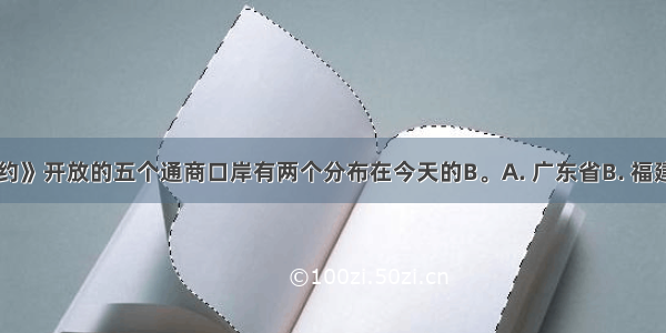 《南京条约》开放的五个通商口岸有两个分布在今天的B。A. 广东省B. 福建省C. 浙江