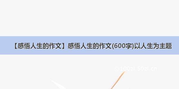 【感悟人生的作文】感悟人生的作文(600字)以人生为主题