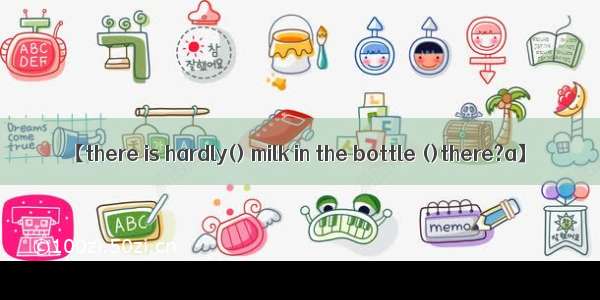 【there is hardly() milk in the bottle ()there?a】