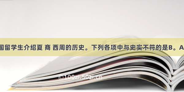 王亮向韩国留学生介绍夏 商 西周的历史。下列各项中与史实不符的是B。A. 我国历史