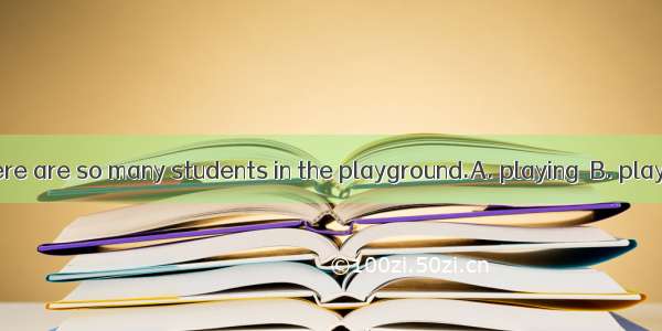 Look! There are so many students in the playground.A. playing  B. playsC.play