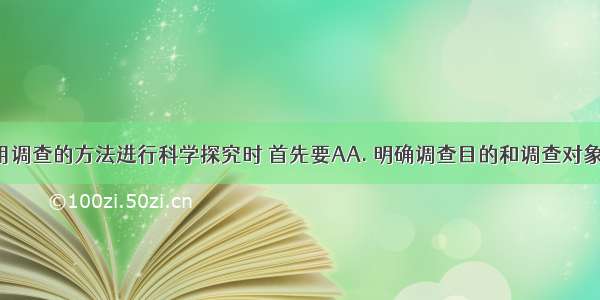 我们在利用调查的方法进行科学探究时 首先要AA. 明确调查目的和调查对象B. 制定调