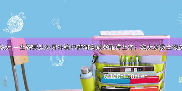 生物能由小长大 一生需要从外界环境中获得物质来维持生存；绝大多数生物还需要从环境