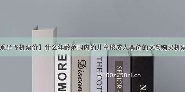 【儿童乘坐飞机票价】什么年龄范围内的儿童按成人票价的50%购买机票?什么...