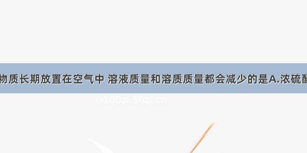 单选题下列物质长期放置在空气中 溶液质量和溶质质量都会减少的是A.浓硫酸B.浓盐酸C.