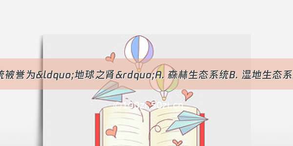 下列哪一生态系统被誉为“地球之肾”A. 森林生态系统B. 湿地生态系统C. 湖泊生态系