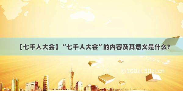 【七千人大会】“七千人大会”的内容及其意义是什么?